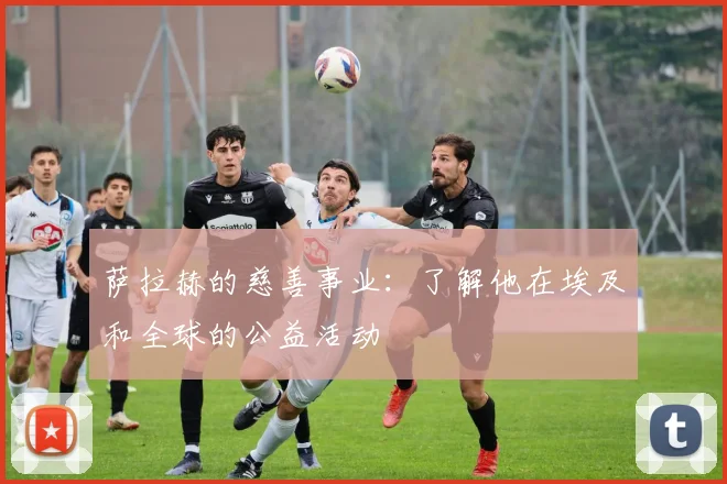 萨拉赫的慈善事业：了解他在埃及和全球的公益活动