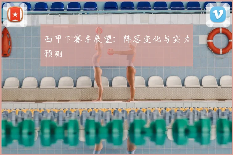 西甲下赛季展望：阵容变化与实力预测