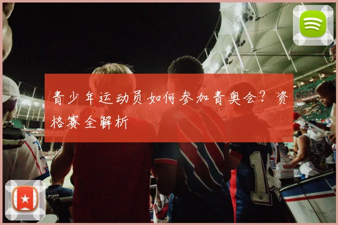 青少年运动员如何参加青奥会？资格赛全解析