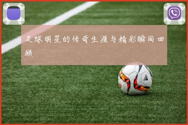 足球明星的传奇生涯与精彩瞬间回顾