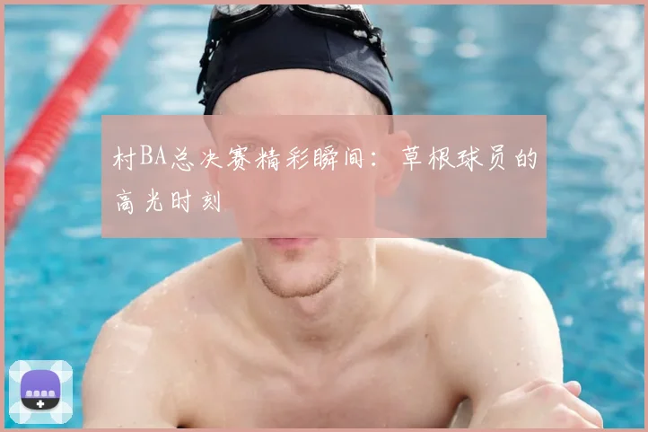 村BA总决赛精彩瞬间：草根球员的高光时刻
