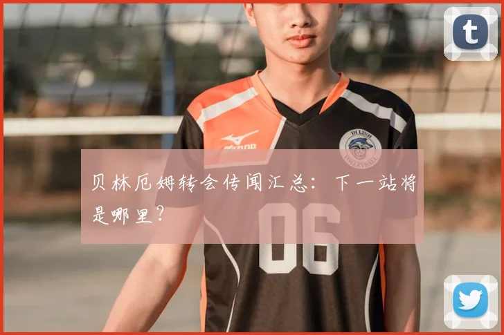 贝林厄姆转会传闻汇总：下一站将是哪里？