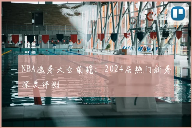 NBA选秀大会前瞻：2024届热门新秀深度评测