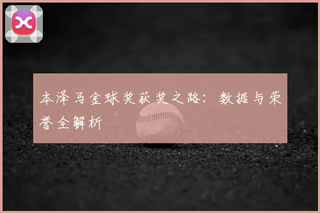 本泽马金球奖获奖之路：数据与荣誉全解析